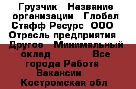 Грузчик › Название организации ­ Глобал Стафф Ресурс, ООО › Отрасль предприятия ­ Другое › Минимальный оклад ­ 18 000 - Все города Работа » Вакансии   . Костромская обл.